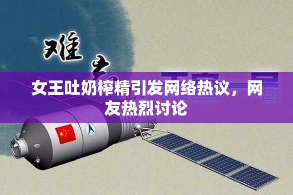女王吐奶榨精引发网络热议，网友热烈讨论