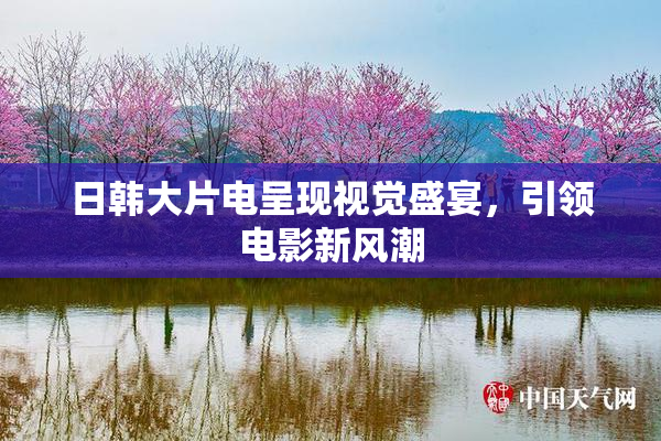 日韩大片电呈现视觉盛宴，引领电影新风潮