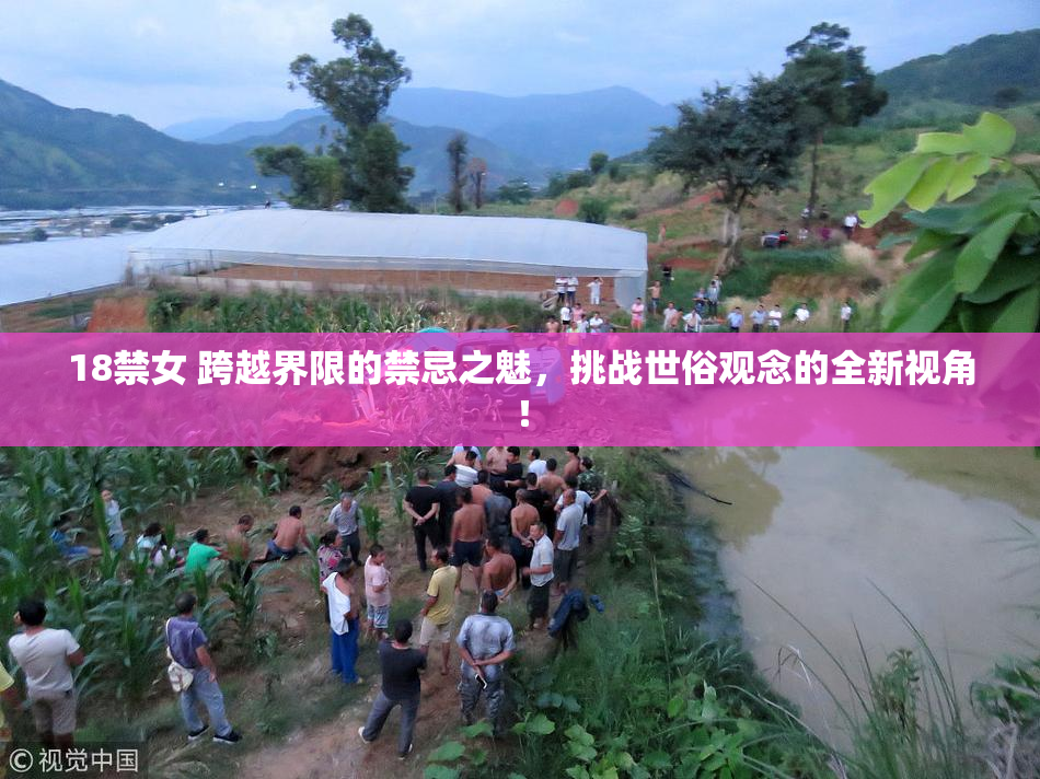 18禁女 跨越界限的禁忌之魅，挑战世俗观念的全新视角！