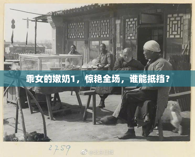 乖女的嫩奶1，惊艳全场，谁能抵挡？