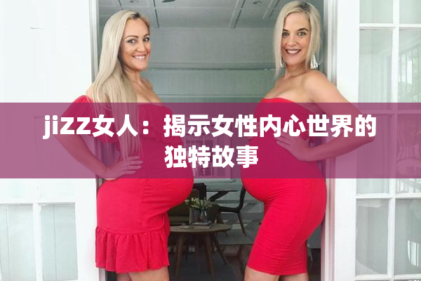 jiZZ女人：揭示女性内心世界的独特故事