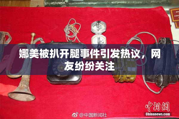 娜美被扒开腿事件引发热议，网友纷纷关注