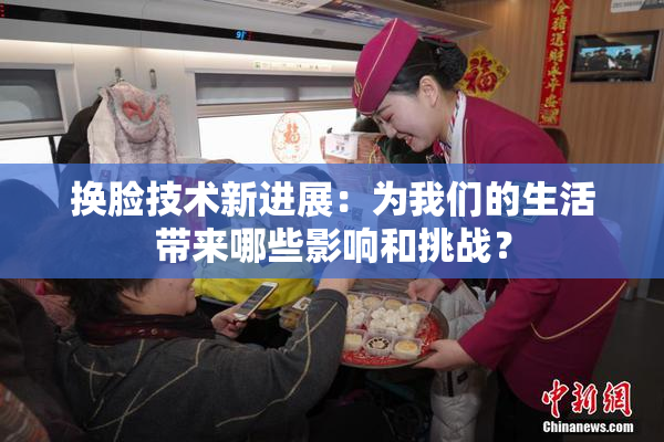 换脸技术新进展：为我们的生活带来哪些影响和挑战？