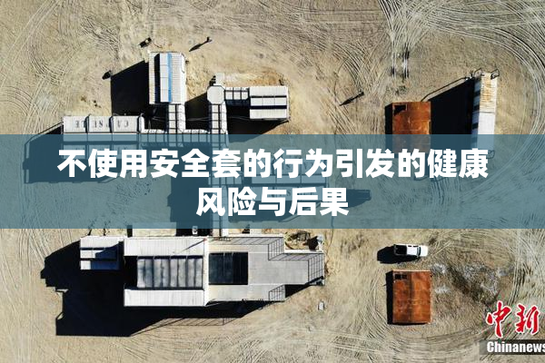 不使用安全套的行为引发的健康风险与后果