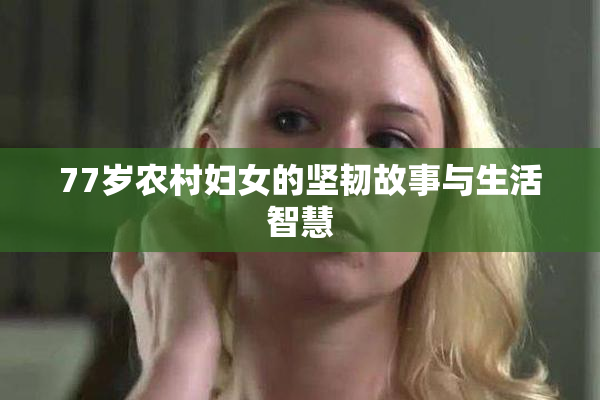 77岁农村妇女的坚韧故事与生活智慧