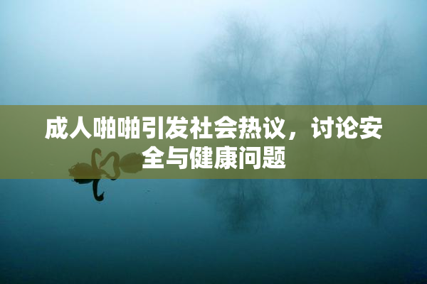 成人啪啪引发社会热议，讨论安全与健康问题