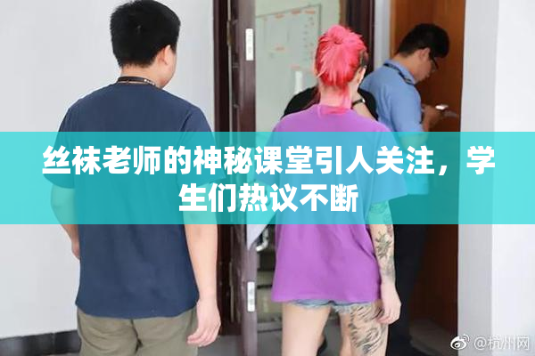 丝袜老师的神秘课堂引人关注，学生们热议不断