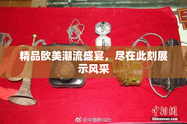 精品欧美潮流盛宴，尽在此刻展示风采