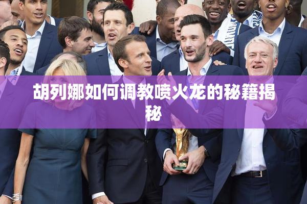 胡列娜如何调教喷火龙的秘籍揭秘