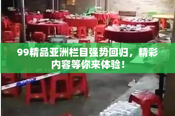 99精品亚洲栏目强势回归，精彩内容等你来体验！