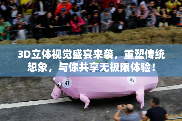 3D立体视觉盛宴来袭，重塑传统想象，与你共享无极限体验！