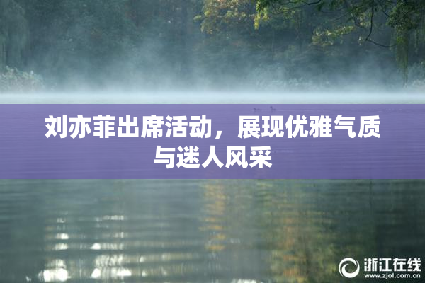 刘亦菲出席活动，展现优雅气质与迷人风采