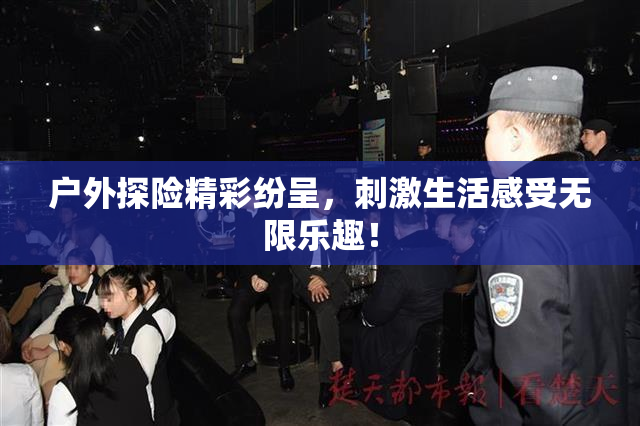 户外探险精彩纷呈，刺激生活感受无限乐趣！