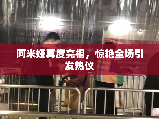 阿米娅再度亮相，惊艳全场引发热议