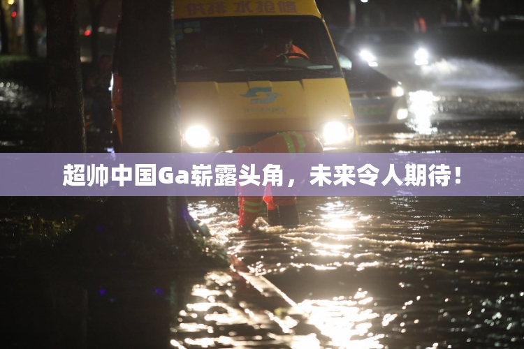 超帅中国Ga崭露头角，未来令人期待！