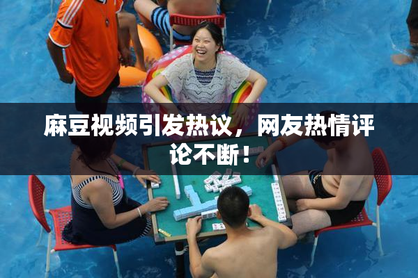 麻豆视频引发热议，网友热情评论不断！