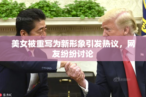 美女被重写为新形象引发热议，网友纷纷讨论