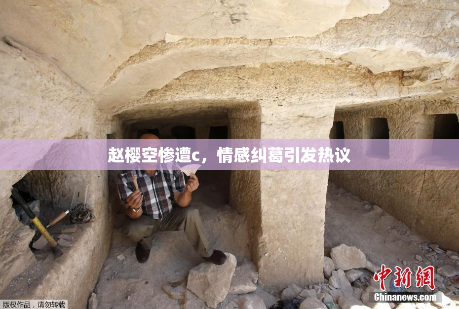 赵樱空惨遭c，情感纠葛引发热议