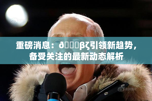 重磅消息：👙βζ引领新趋势，备受关注的最新动态解析