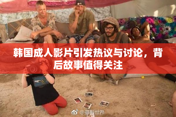 韩国成人影片引发热议与讨论，背后故事值得关注