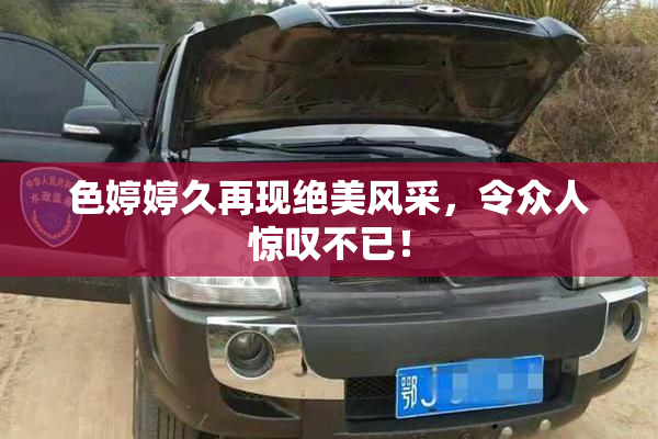 色婷婷久再现绝美风采，令众人惊叹不已！