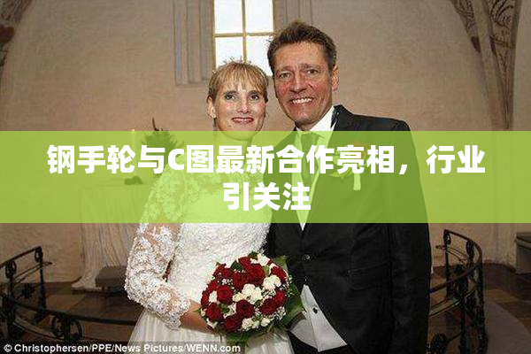 钢手轮与C图最新合作亮相，行业引关注