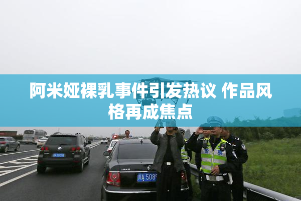 阿米娅裸乳事件引发热议 作品风格再成焦点