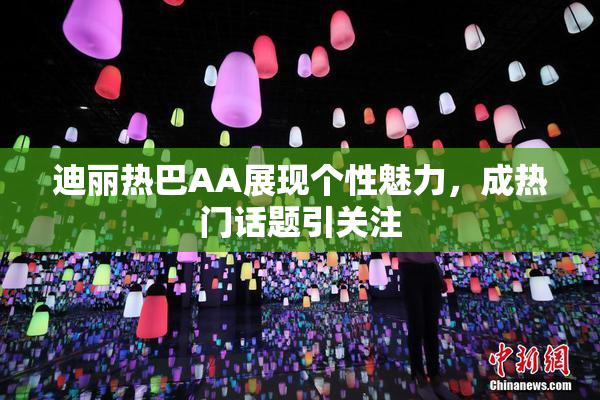 迪丽热巴AA展现个性魅力，成热门话题引关注