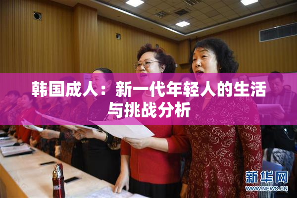 韩国成人：新一代年轻人的生活与挑战分析