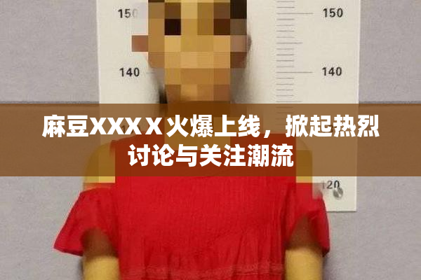 麻豆XXXⅩ火爆上线，掀起热烈讨论与关注潮流
