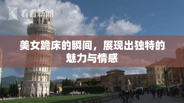美女跪床的瞬间，展现出独特的魅力与情感