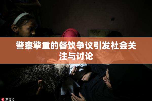 警察擎重的餐饮争议引发社会关注与讨论