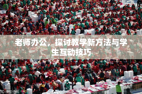 老师办公，探讨教学新方法与学生互动技巧