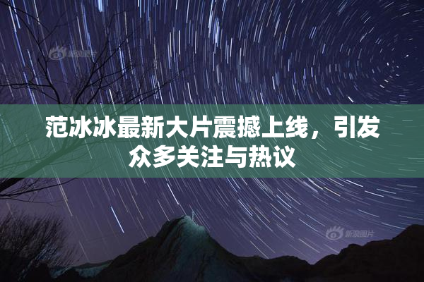 范冰冰最新大片震撼上线，引发众多关注与热议