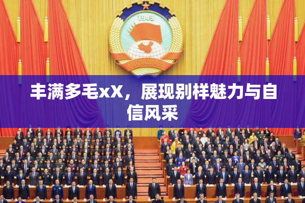 丰满多毛xX，展现别样魅力与自信风采