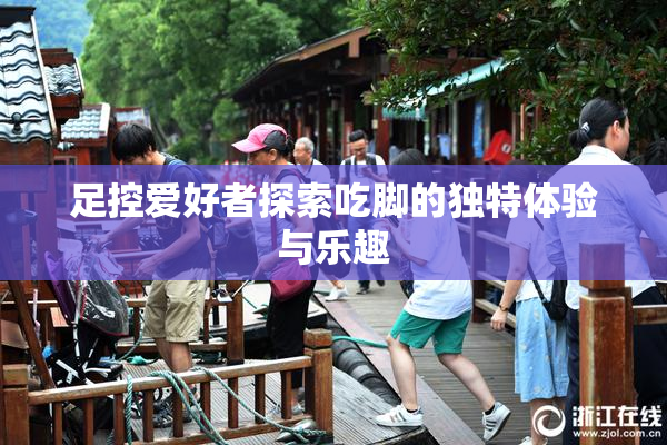 足控爱好者探索吃脚的独特体验与乐趣