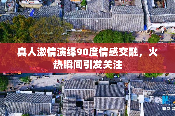 真人激情演绎90度情感交融，火热瞬间引发关注