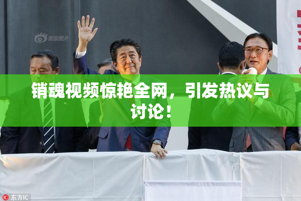 销魂视频惊艳全网，引发热议与讨论！