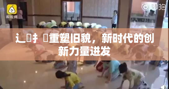 辶喿扌畐重塑旧貌，新时代的创新力量迸发