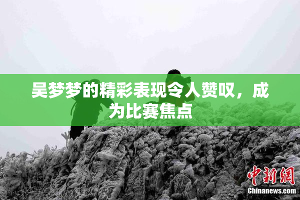 吴梦梦的精彩表现令人赞叹，成为比赛焦点