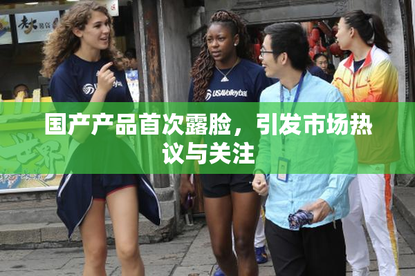 国产产品首次露脸，引发市场热议与关注