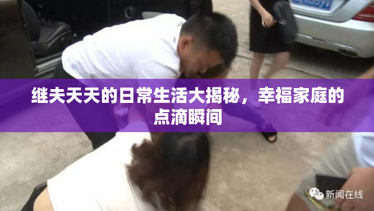 继夫天天的日常生活大揭秘，幸福家庭的点滴瞬间