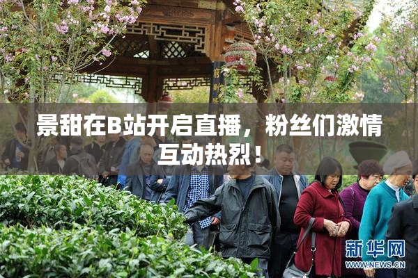 景甜在B站开启直播，粉丝们激情互动热烈！