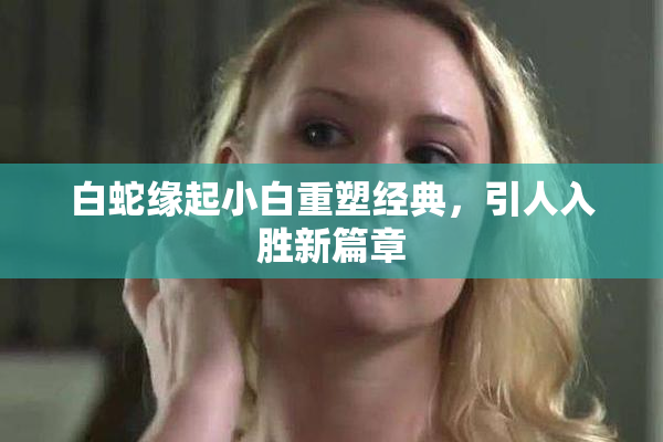 白蛇缘起小白重塑经典，引人入胜新篇章