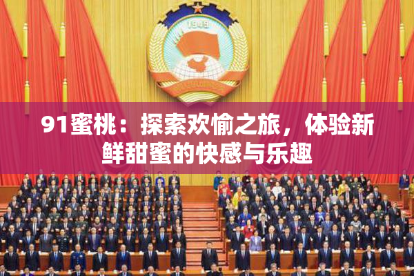 91蜜桃：探索欢愉之旅，体验新鲜甜蜜的快感与乐趣