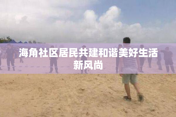 海角社区居民共建和谐美好生活新风尚