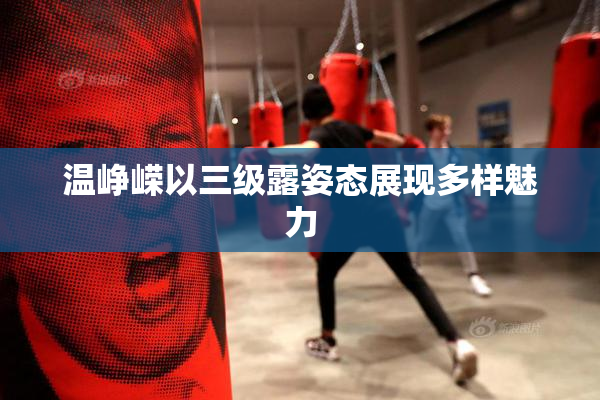 温峥嵘以三级露姿态展现多样魅力