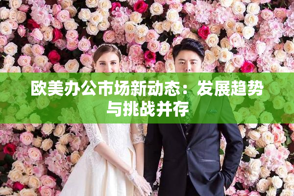 欧美办公市场新动态：发展趋势与挑战并存