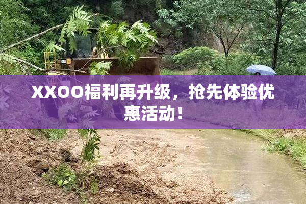 XXOO福利再升级，抢先体验优惠活动！