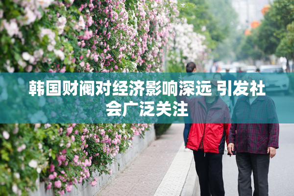 韩国财阀对经济影响深远 引发社会广泛关注